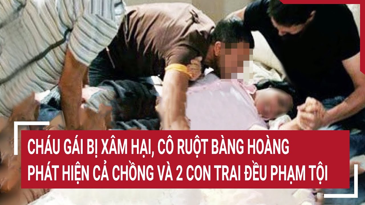 Điểm nóng 14/3:Cháu gái bị xâm hại, cô ruột bàng hoàng phát hiện cả chồng và 2 con trai đều phạm tội