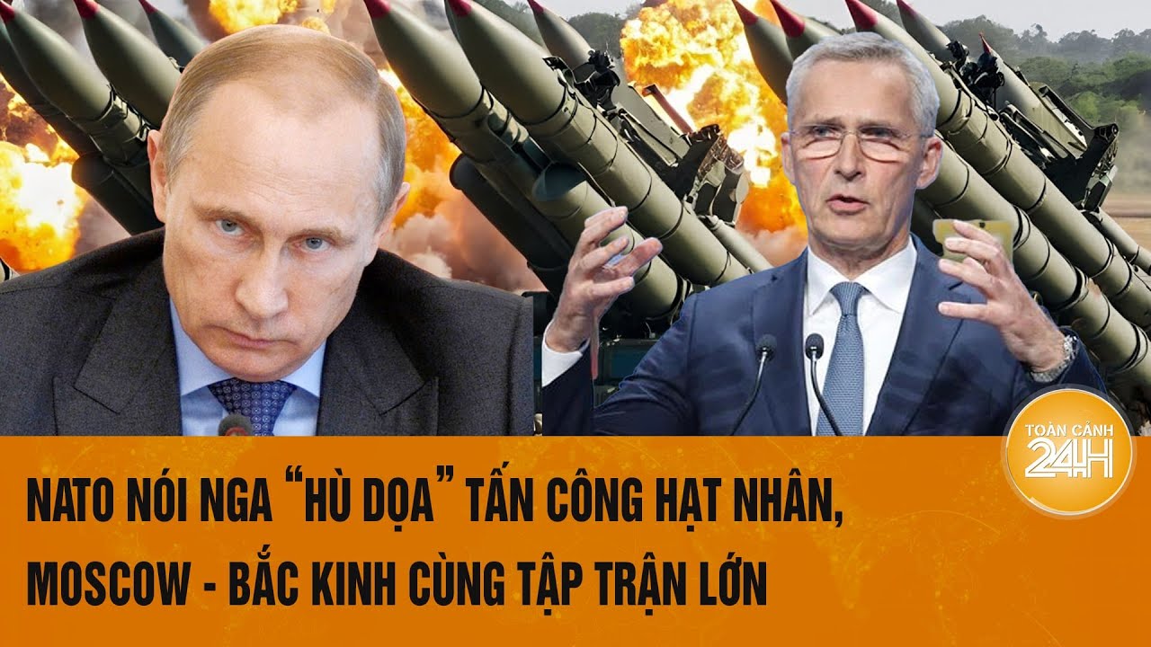 Toàn cảnh Thế giới 22/9:NATO nói Nga “hù dọa” tấn công hạt nhân, Moscow - Bắc Kinh cùng tập trận lớn