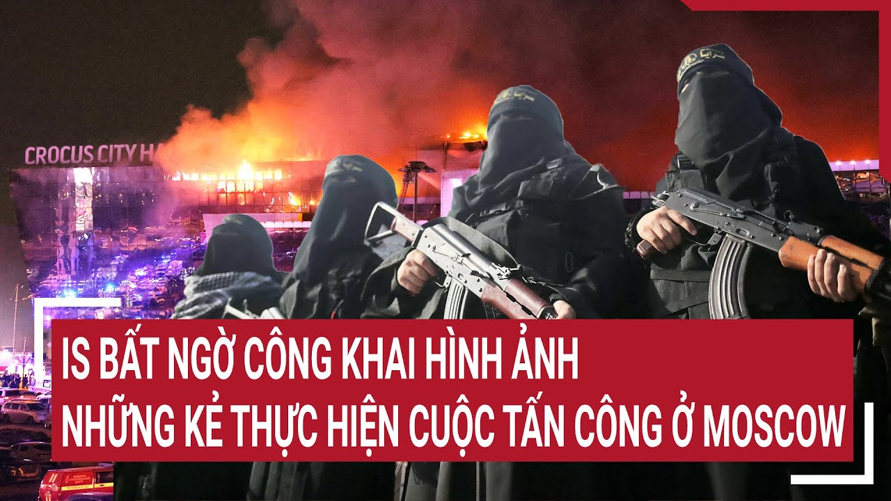 Tin thế giới: IS bất ngờ công khai hình ảnh những kẻ thực hiện cuộc tấn công ở Moscow