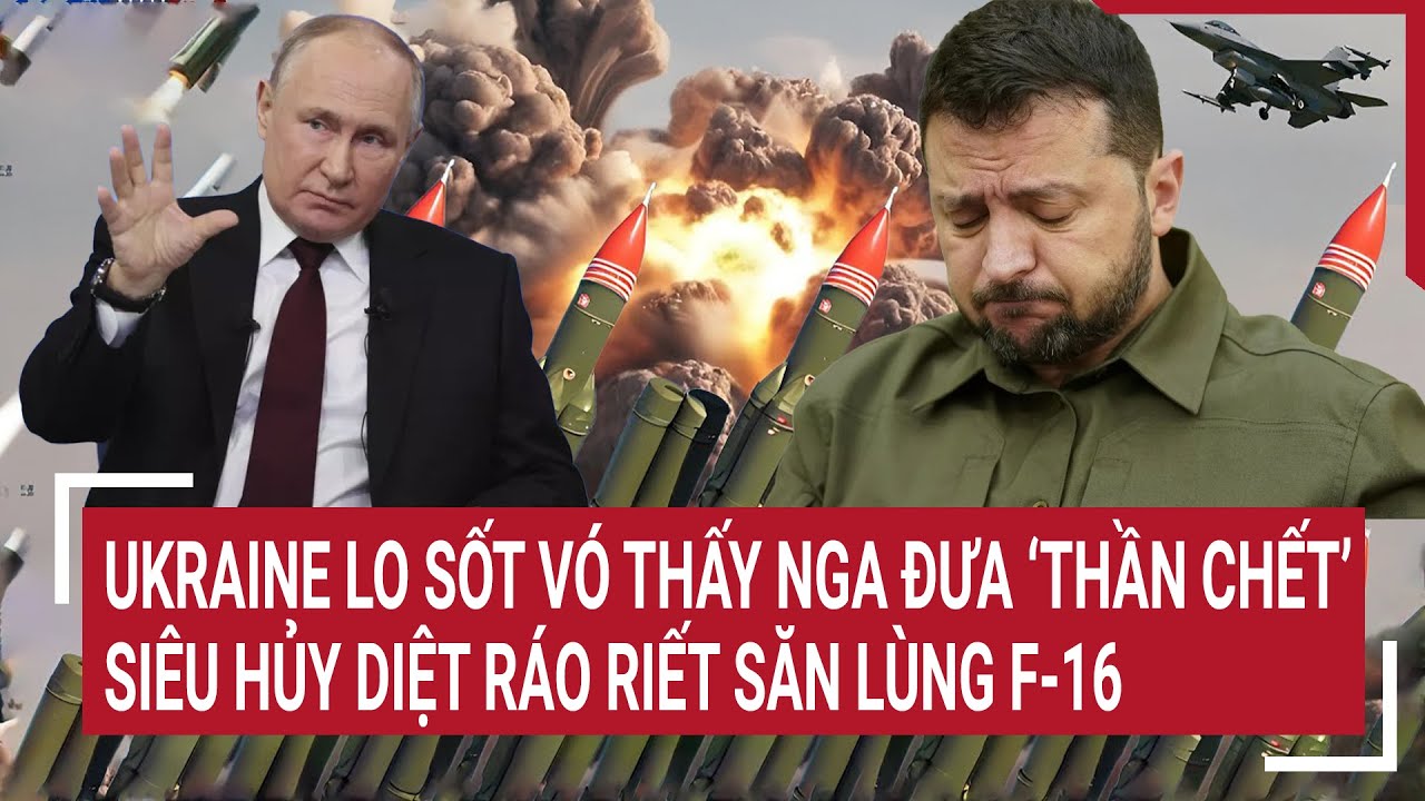 Điểm nóng thế giới 4/8: Ukraine lo sốt vó, Nga đưa ‘Thần chết’ siêu hủy diệt ráo riết săn lùng F-16