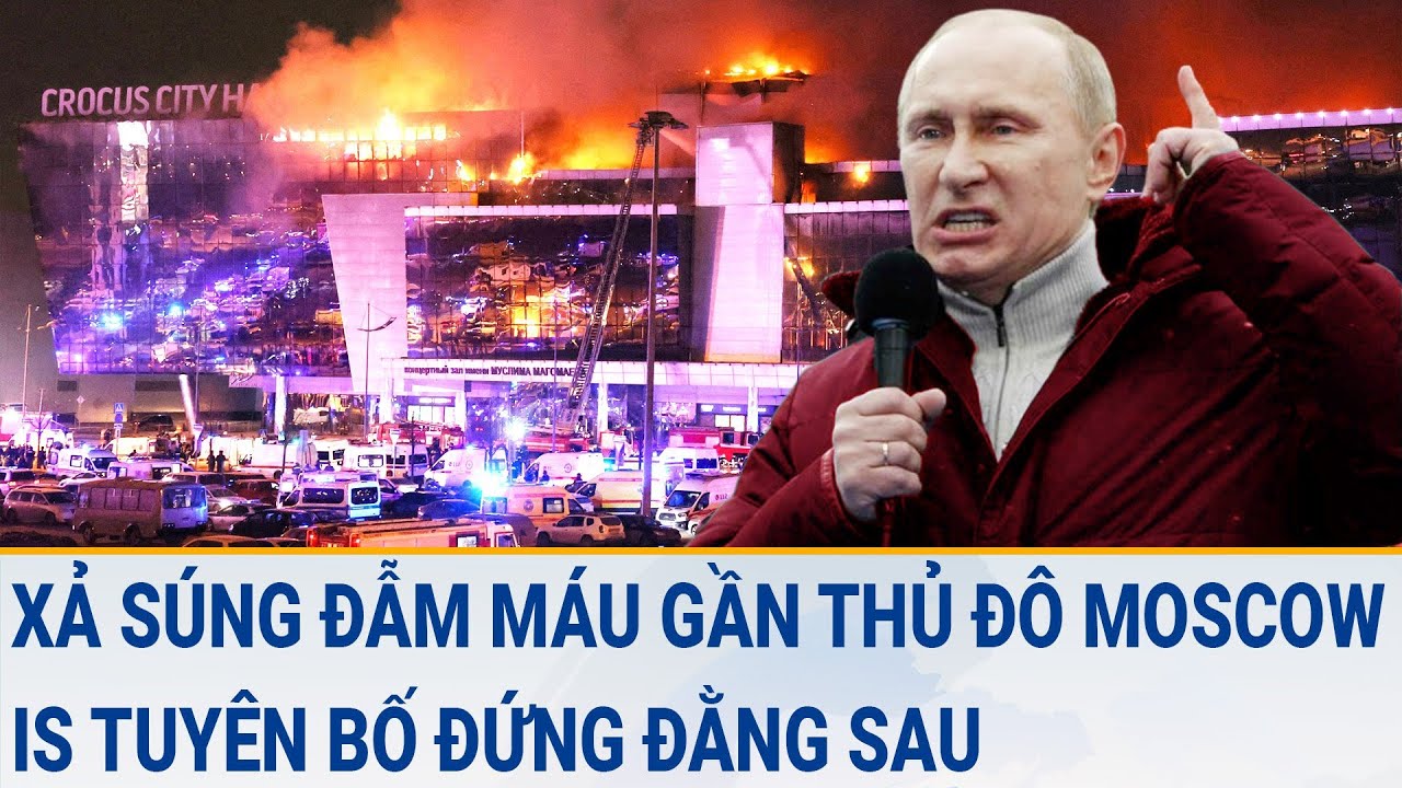 Tin thế giới 23/3:  Xả súng đẫm máu gần thủ đô Moscow, IS tuyên bố đứng đằng sau