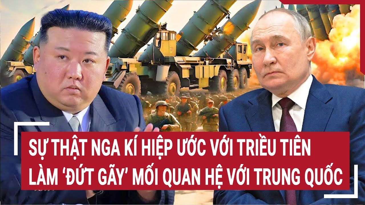 Tin thế giới: Sự thật Nga kí hiệp ước với Triều Tiên làm ‘đứt gãy’ mối quan hệ với Trung Quốc