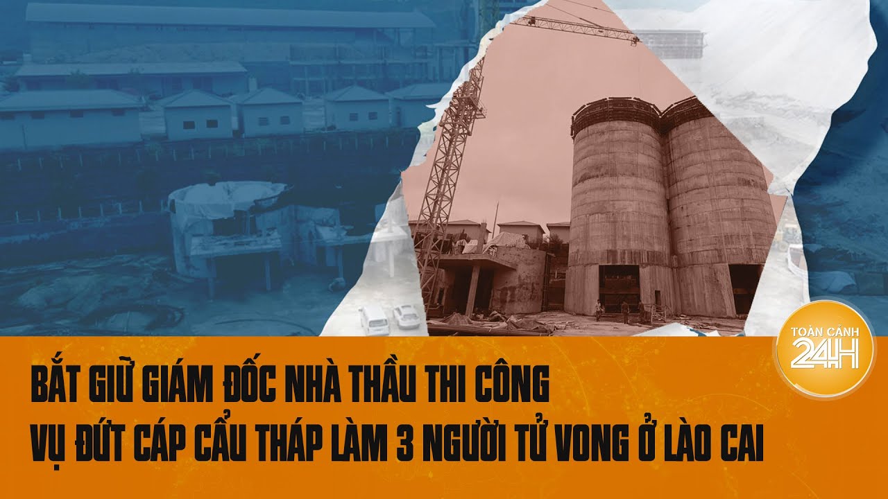 Nóng: Bắt Giám đốc nhà thầu thi công vụ đứt cáp cẩu làm 3 người tử vong ở Lào Cai | Toàn cảnh 24h