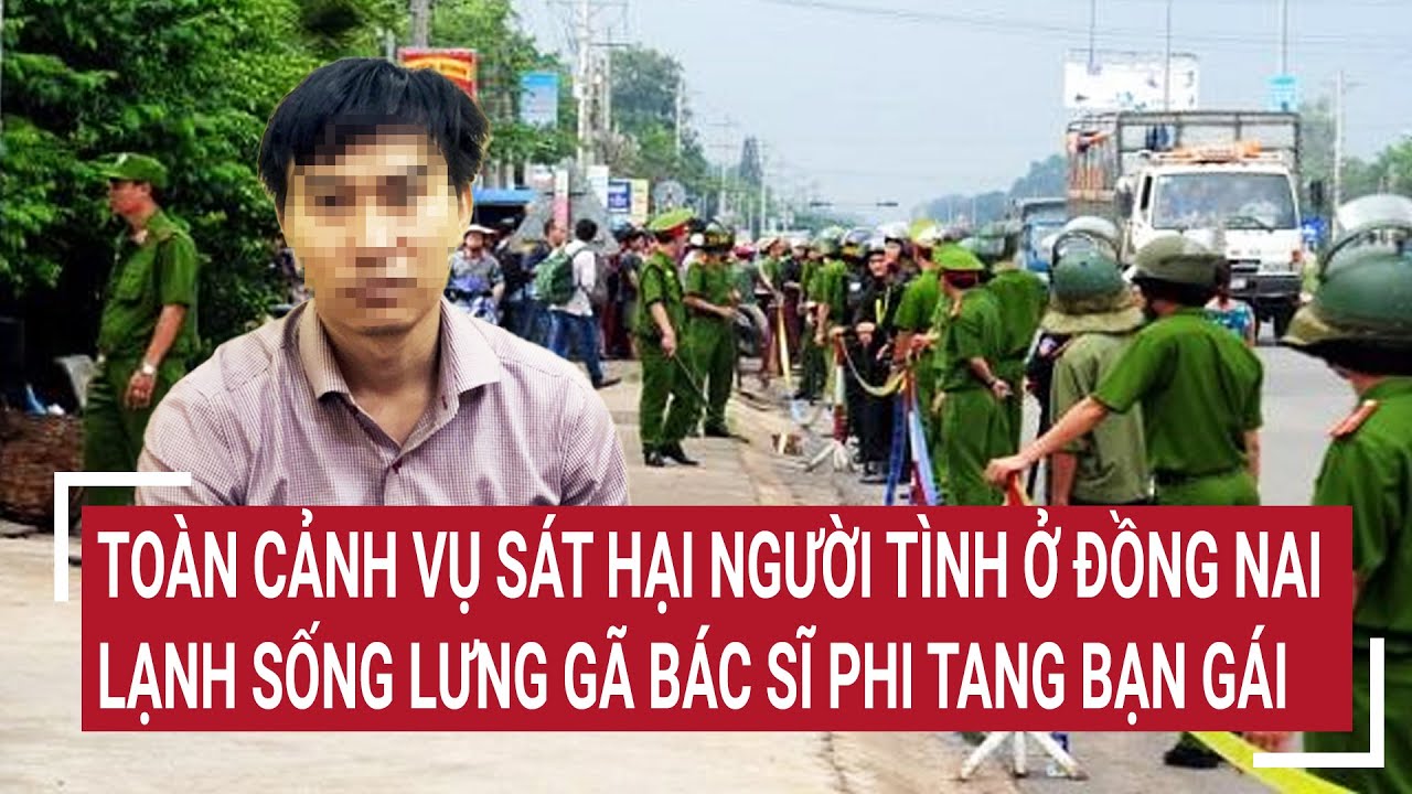 Toàn cảnh vụ sát hại người tình ở Đồng Nai: Lạnh sống lưng gã bác sĩ phi tang bạn gái