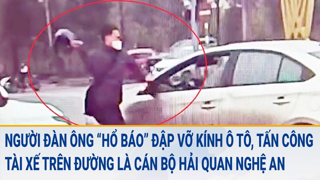 Người đàn ông ‘hổ báo’ đập vỡ kính ô tô, tấn công tài xế trên đường là cán bộ Hải quan Nghệ An