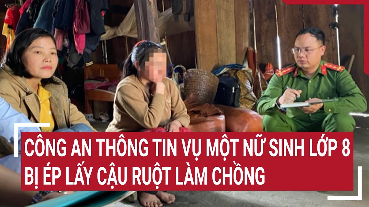 Công an thông tin vụ một nữ sinh lớp 8 bị ép lấy cậu ruột làm chồng | Tin nóng