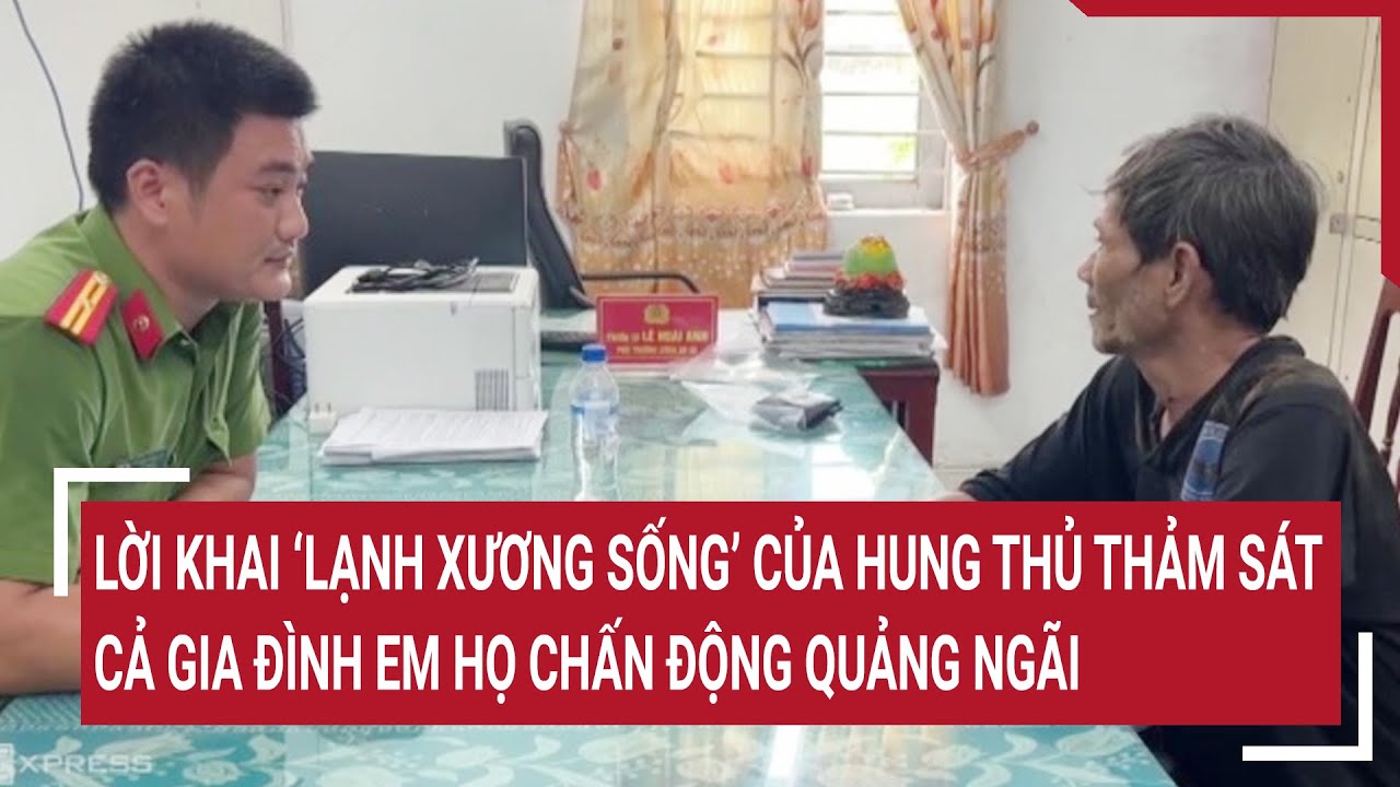 Lời khai ‘lạnh xương sống’ của hung thủ thảm sát cả gia đình em họ chấn động Quảng Ngãi