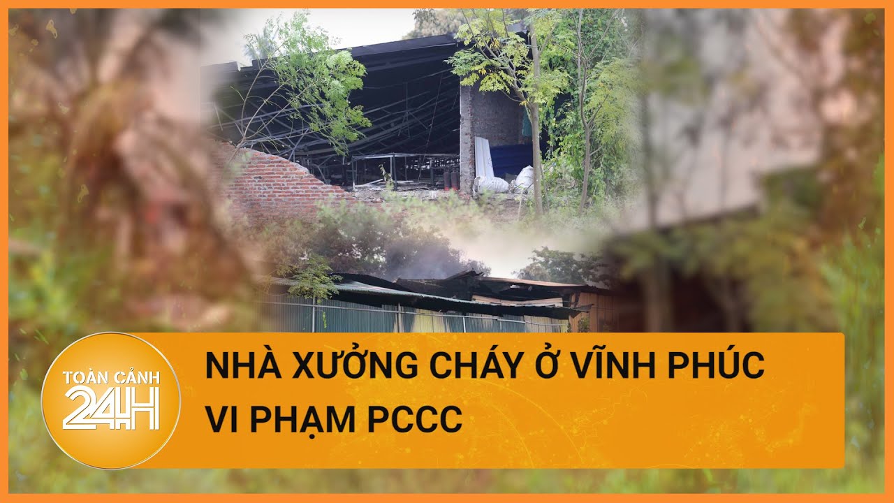 Cơ sở bị cháy ở Vĩnh Phúc vừa bị đình chỉ hoạt động do vi phạm PCCC| Toàn cảnh 24h