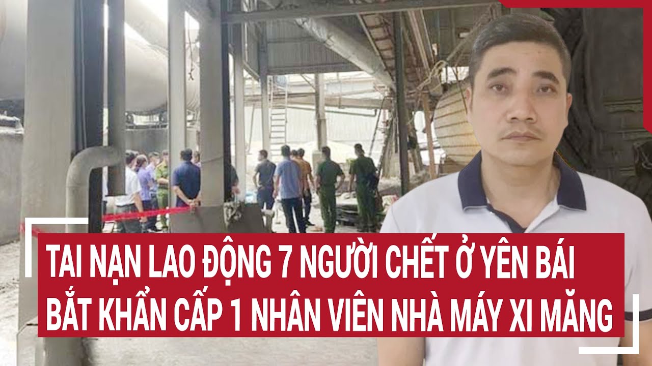 Tai nạn lao động 7 người chết ở Yên Bái: Bắt khẩn cấp 1 nhân viên nhà máy xi măng