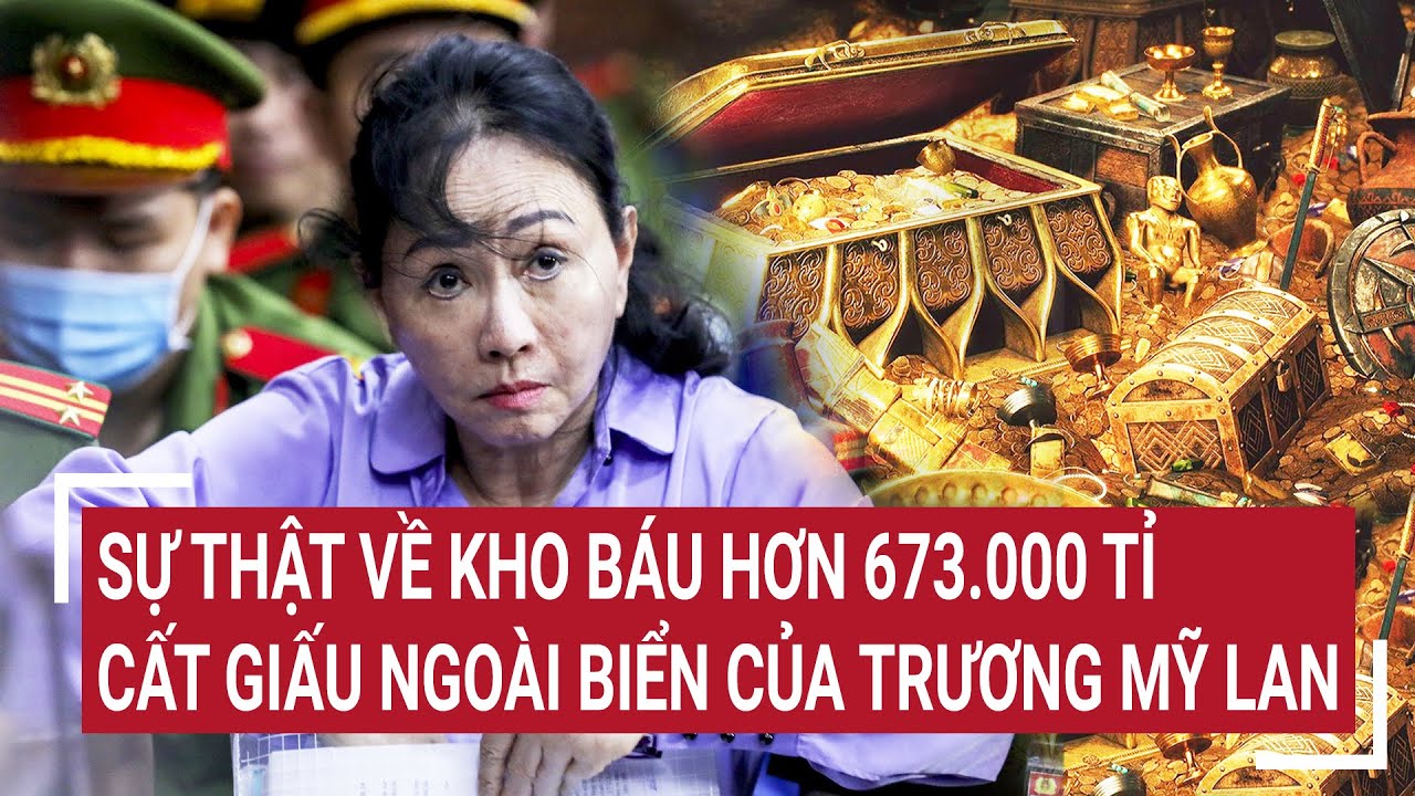 Điểm nóng 18/4: Sự thật về kho báu hơn 673.000 tỉ cất giấu ngoài biển của Trương Mỹ Lan