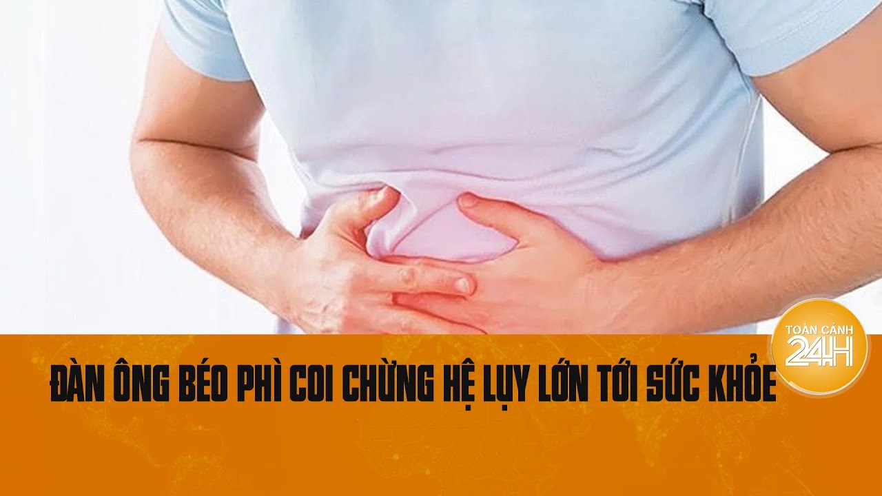 Béo phì: Mối đe dọa nguy hiểm đối với phái mạnh, coi chừng hệ lụy lớn | Toàn cảnh 24h