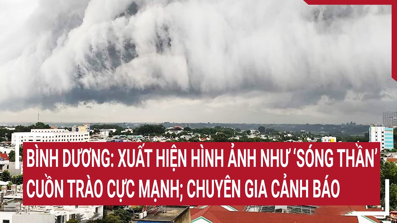 Bình Dương: Xuất hiện hình ảnh như ‘sóng thần’ cuồn trào cực mạnh; Chuyên gia cảnh báo