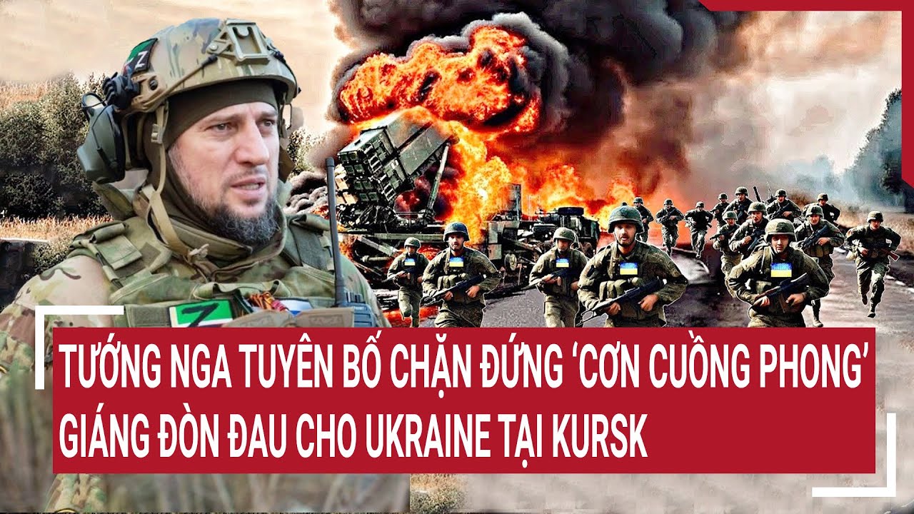 Thời sự quốc tế: Tướng Nga tuyên bố chặn ‘cơn cuồng phong’, giáng đòn đau cho Ukraine tại Kursk