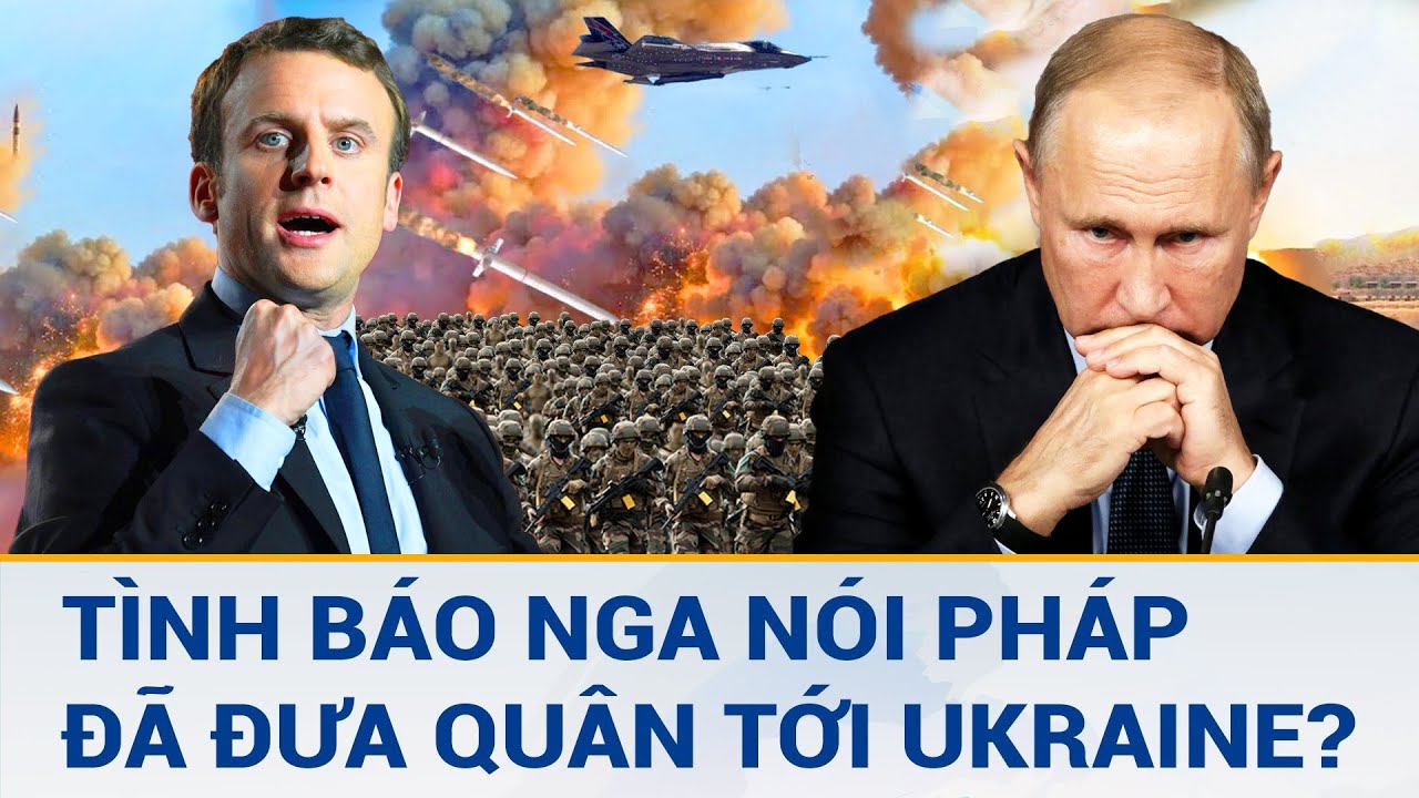 Toàn cảnh thế giới 21/3: Tình báo Nga nói Pháp đưa quân tới Ukraine?