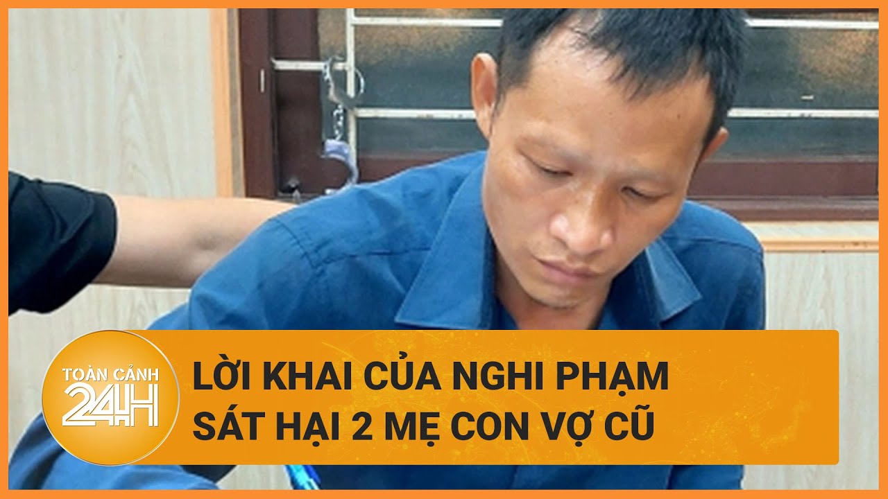 Lạnh người lời khai của nghi phạm sát hại hai mẹ con vợ cũ ở Hải Dương  | Toàn cảnh 24h