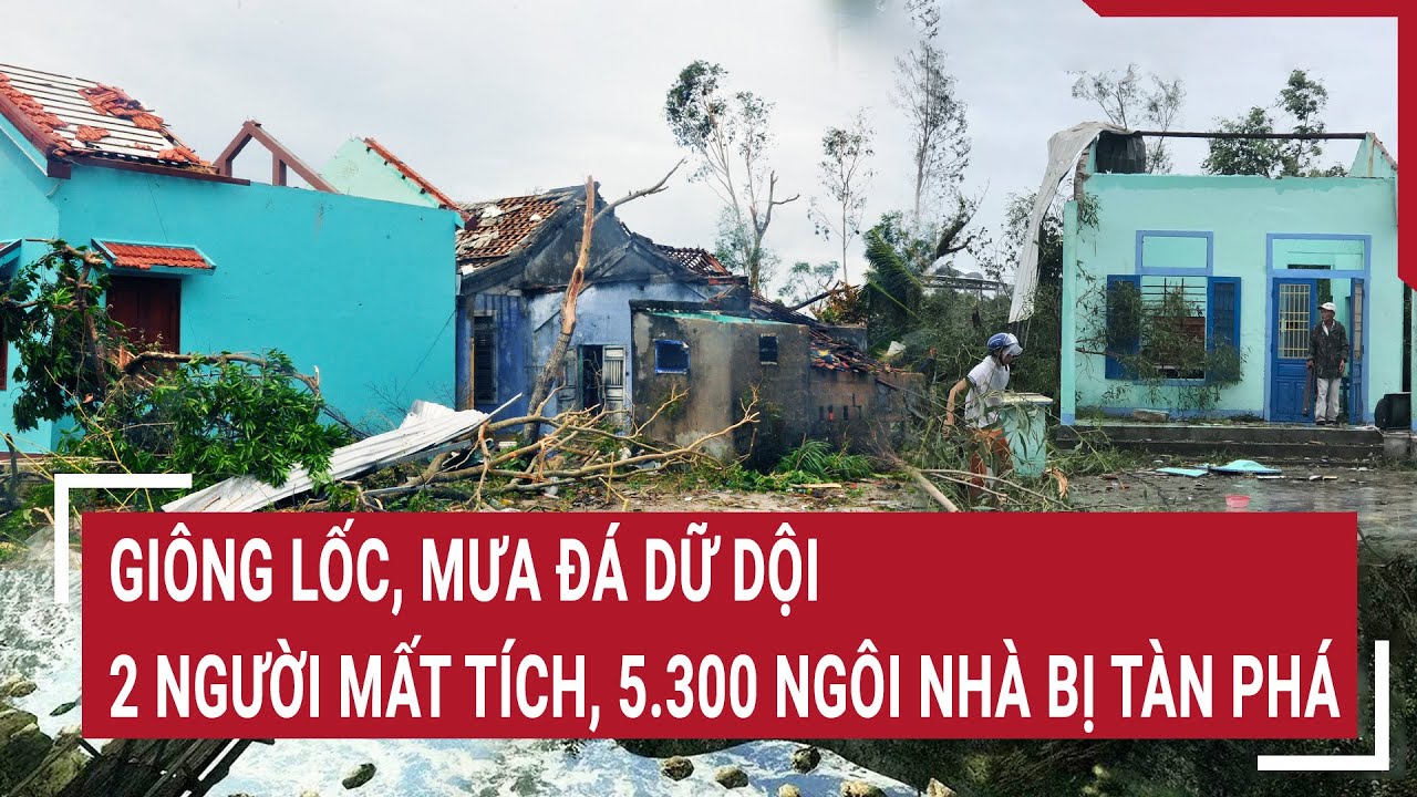 Giông lốc, mưa đá dữ dội khiến 2 người mất tích, 5.300 ngôi nhà bị tàn phá | Tin nóng