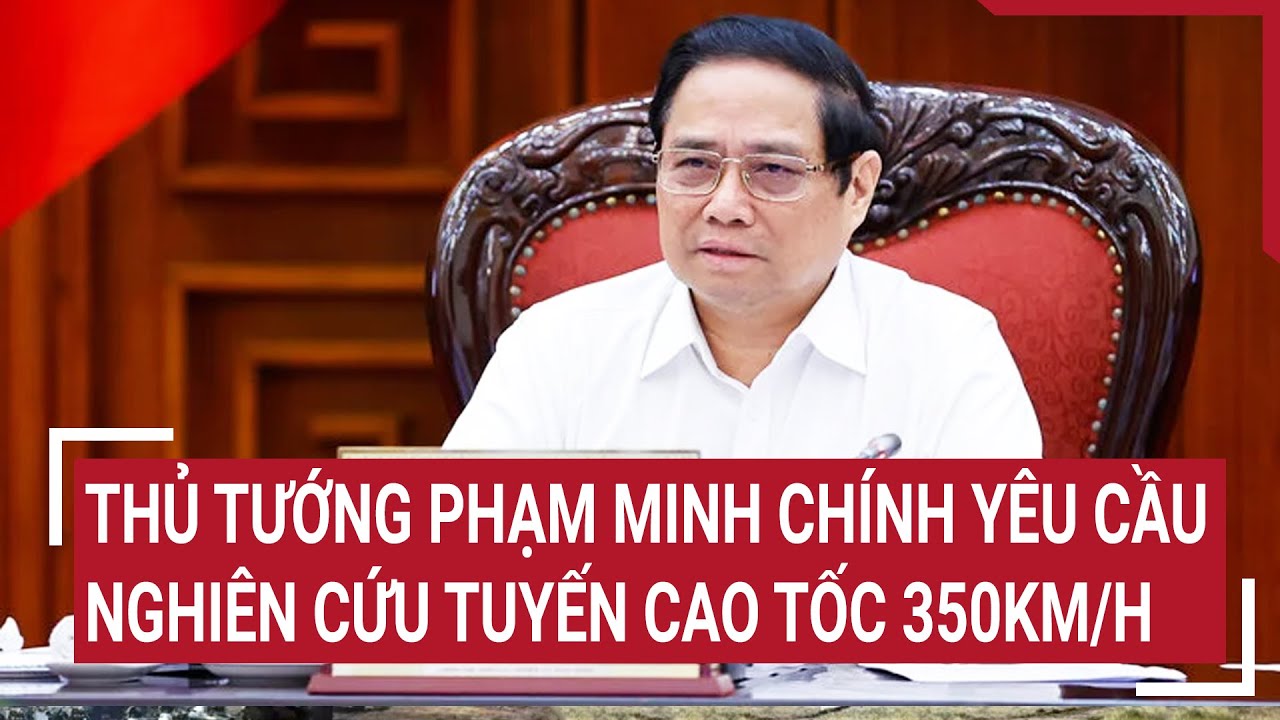 Thủ tướng Phạm Minh Chính yêu cầu nghiên cứu tuyến cao tốc ngắn nhất, tốc độ 350km/h