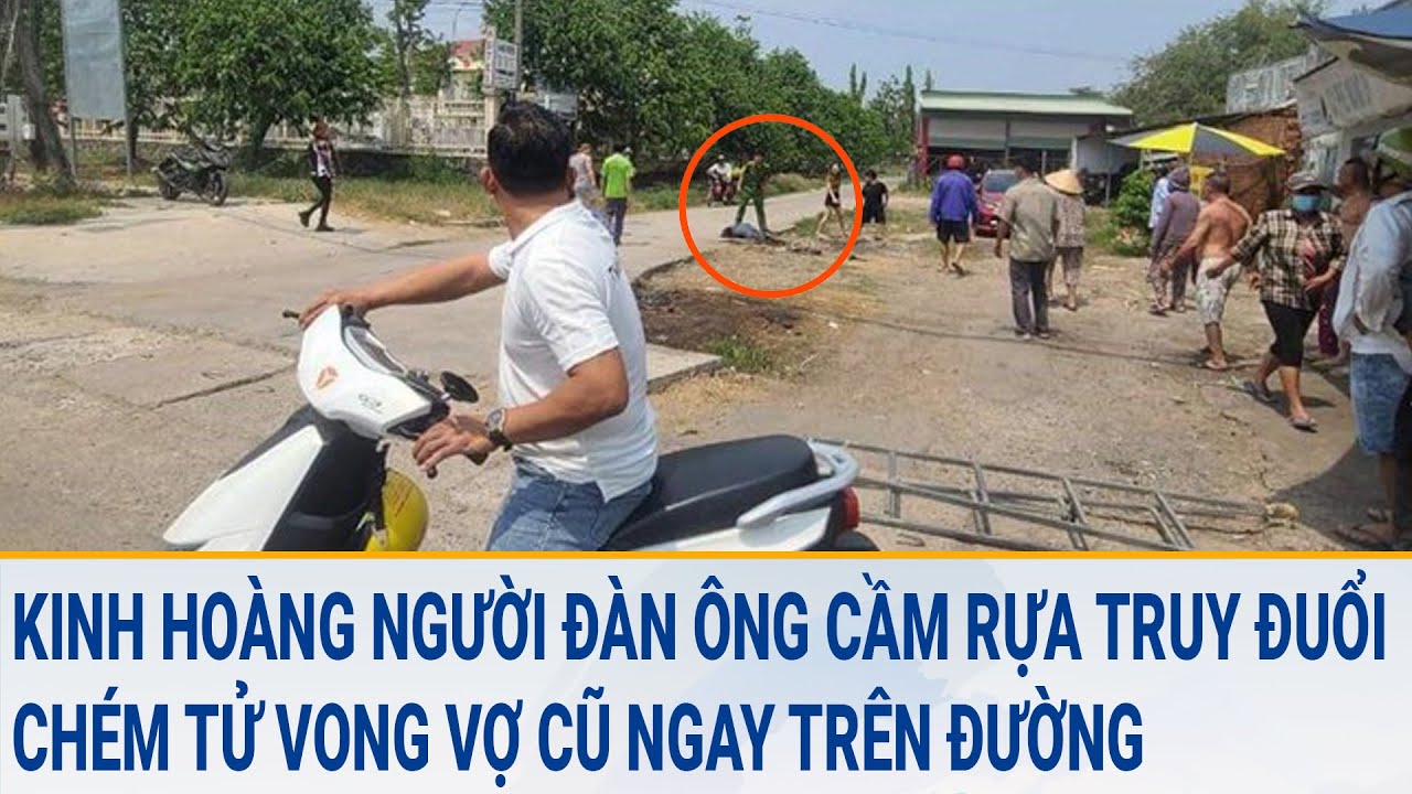 Toàn cảnh tin nóng 10/3:Kinh hoàng người đàn ông cầm rựa truy đuổi chém tử vong vợ cũ trên đường