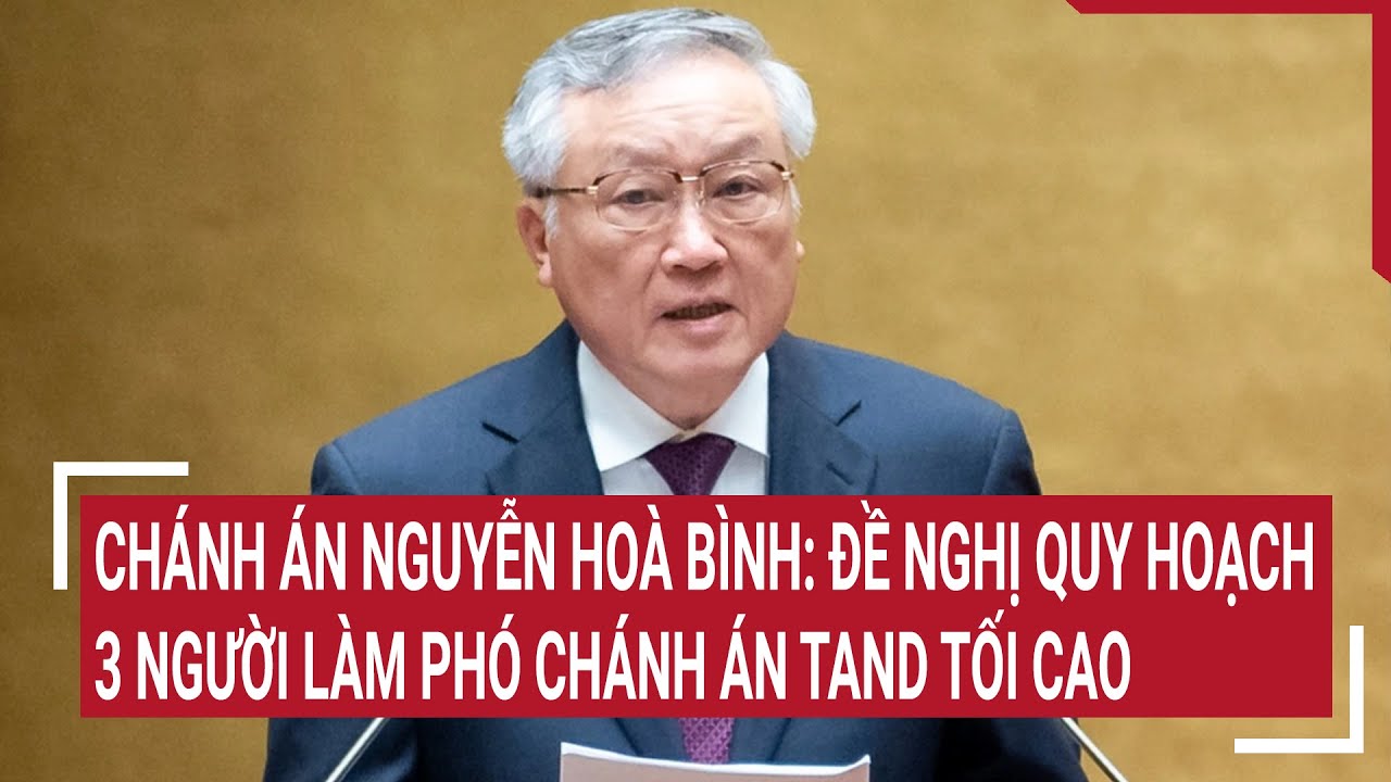 Chánh án Nguyễn Hoà Bình: Đề nghị quy hoạch 3 người làm phó chánh án TAND Tối cao