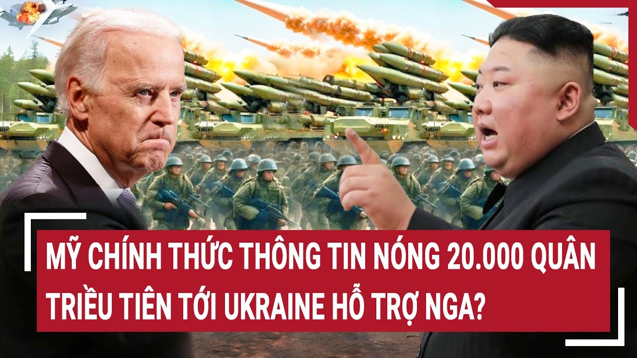 Điểm nóng thế giới: Mỹ chính thức thông tin nóng 20.000 quân Triều Tiên tới Ukraine hỗ trợ Nga?