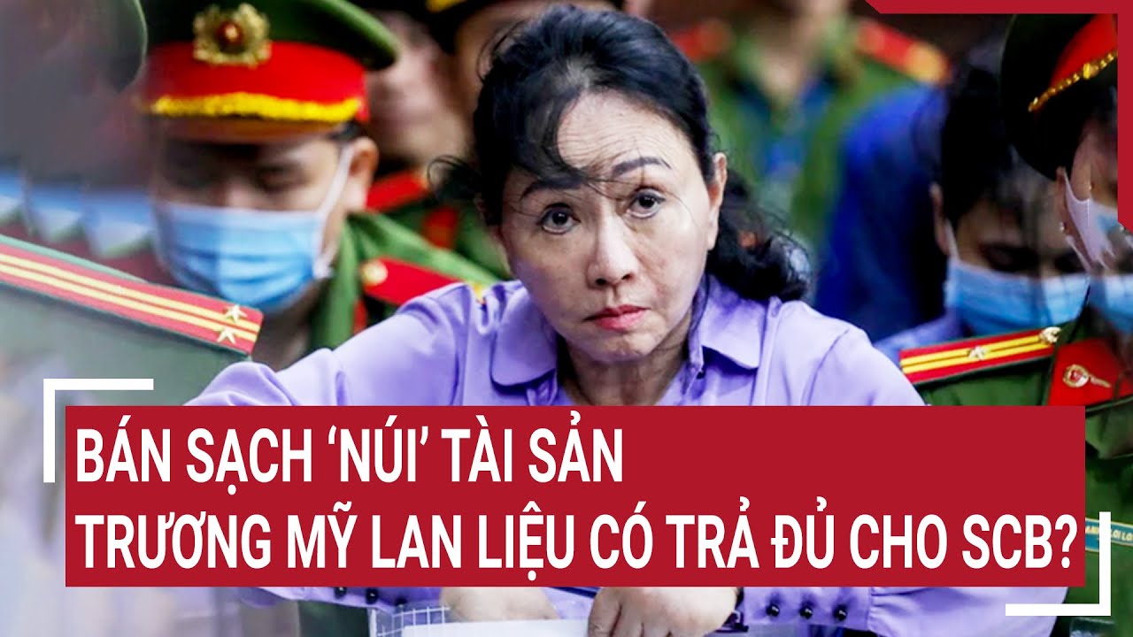 Điểm nóng 25/3: Bán sạch ‘núi’ tài sản, Trương Mỹ Lan liệu có trả đủ cho SCB?