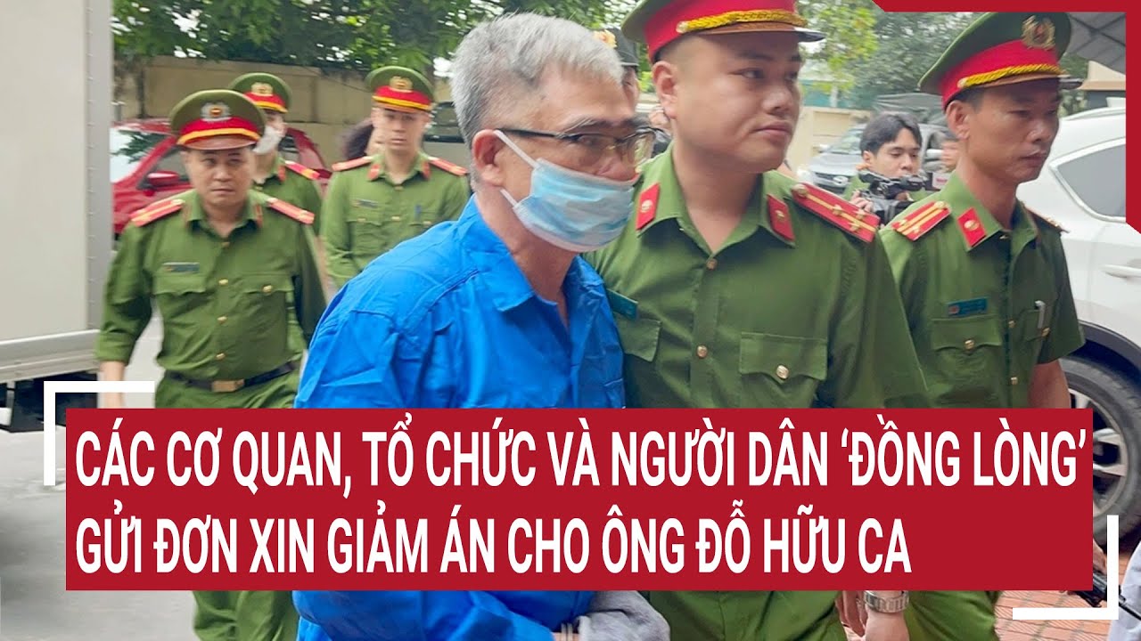 Các cơ quan, tổ chức và người dân ‘đồng lòng’ gửi đơn xin giảm án cho ông Đỗ Hữu Ca