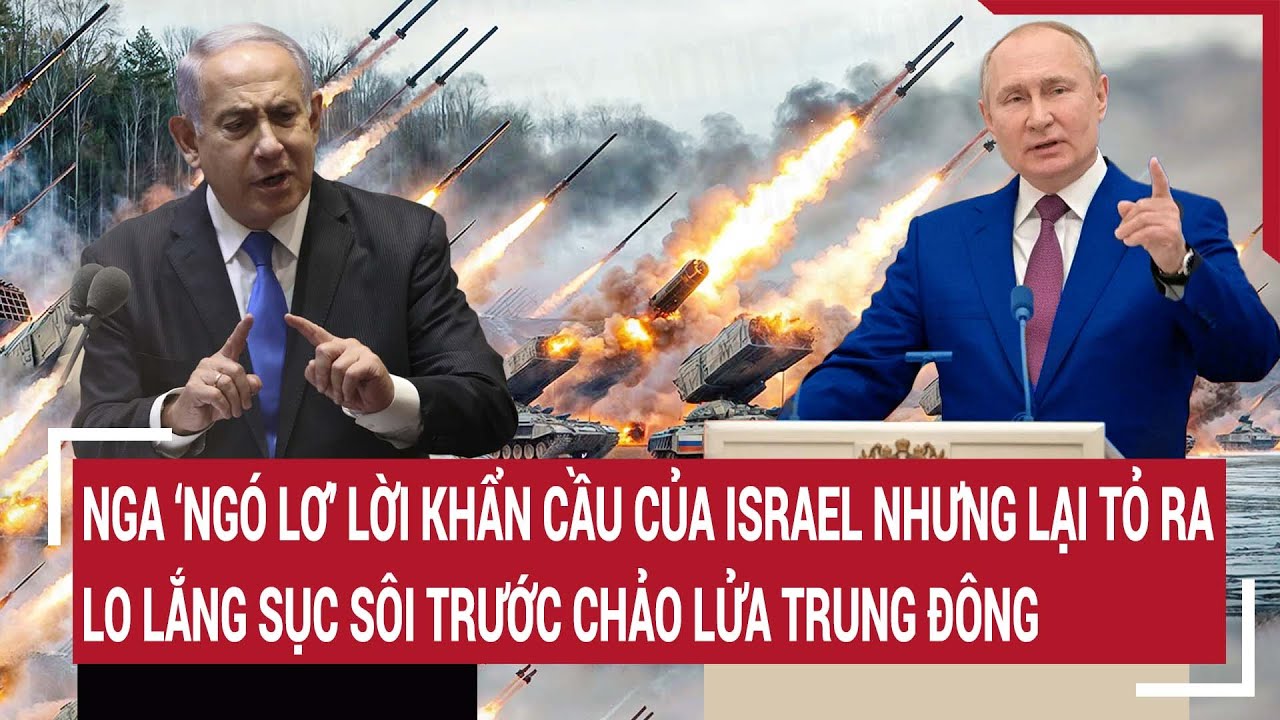 Tin quốc tế: Nga ‘ngó lơ’ lời khẩn cầu của Israel nhưng tỏ ra sôi sục trước chảo lửa Trung Đông