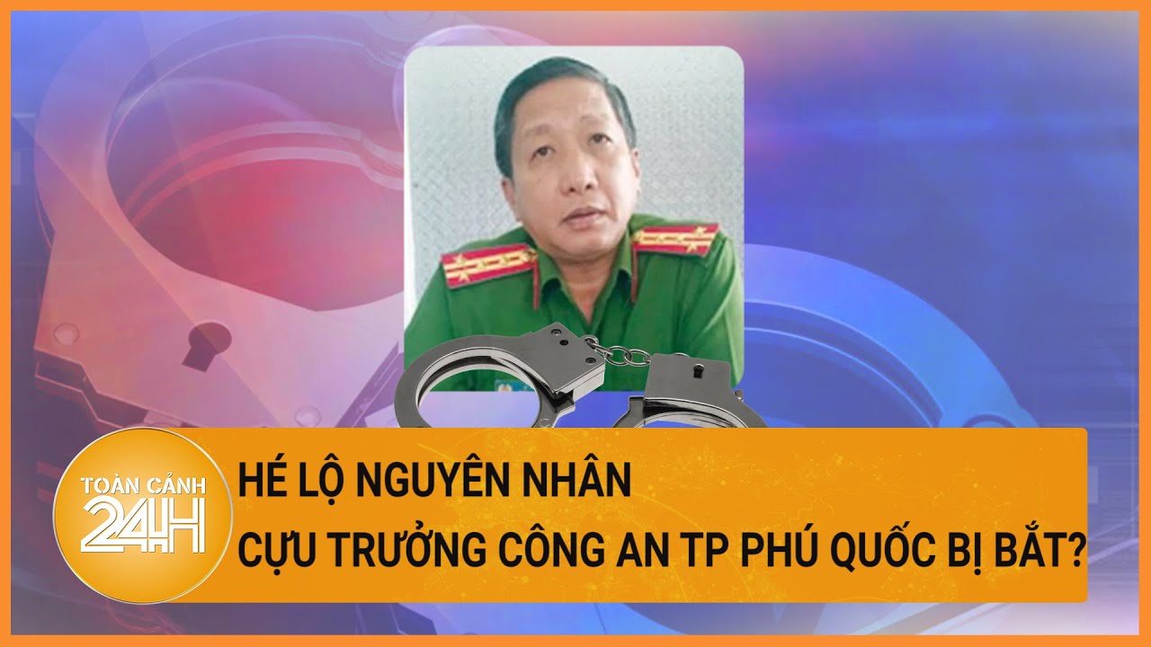 Khởi tố, bắt tạm giam nguyên trưởng công an TP Phú Quốc| Toàn cảnh 24h