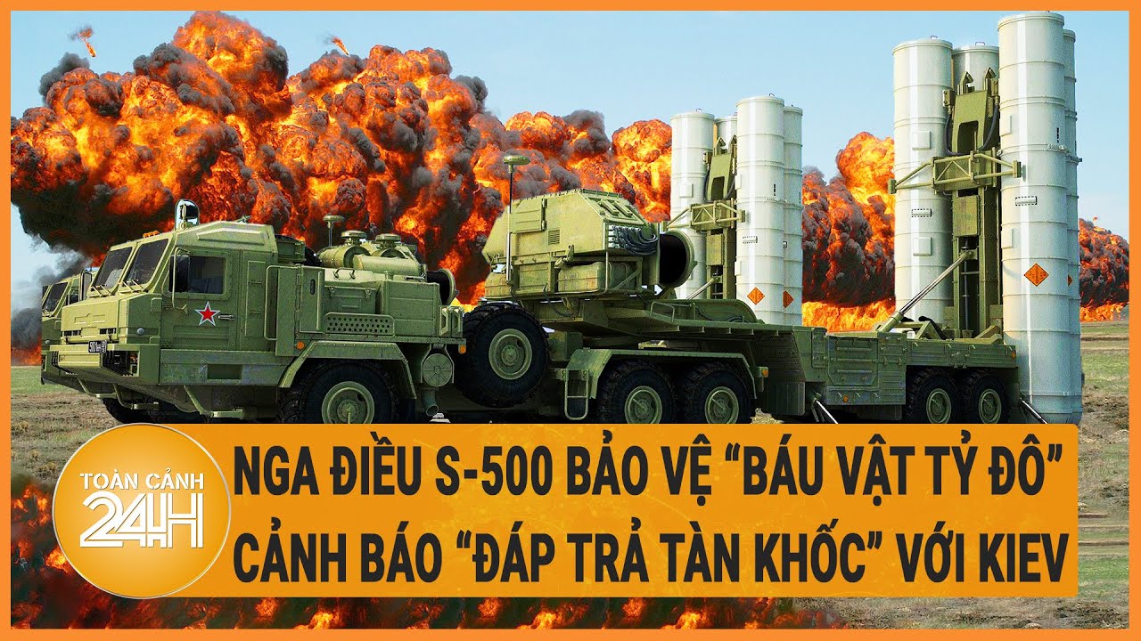 Xung đột Nga - Ukraine: Nga điều S-500 bảo vệ ‘báu vật tỷ đô”, cảnh báo “đáp trả tàn khốc” Kiev