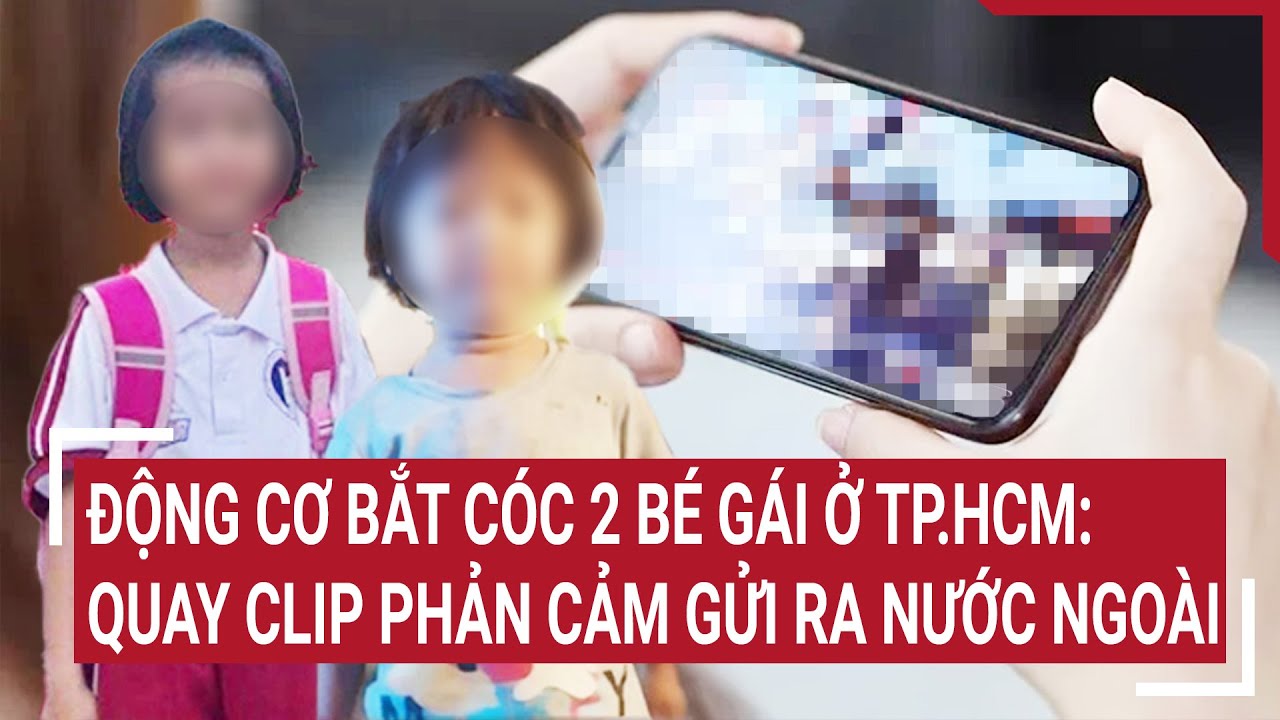 Động cơ bắt cóc 2 bé gái ở TP.HCM: Quay clip phản cảm gửi ra nước ngoài | Tin nóng