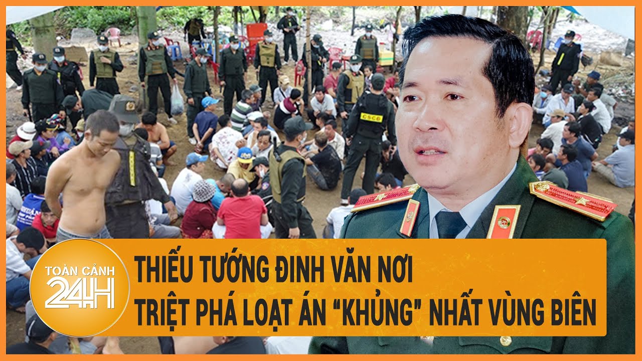 Thiếu tướng Đinh Văn Nơi triệt phá loạt án “khủng” nhất vùng biên