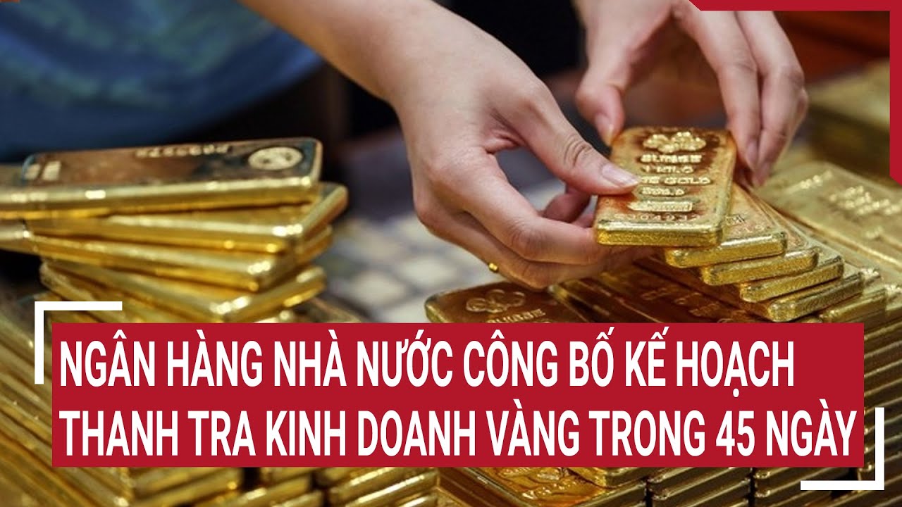 Ngân hàng Nhà nước công bố kế hoạch thanh tra hoạt động kinh doanh vàng trong 45 ngày