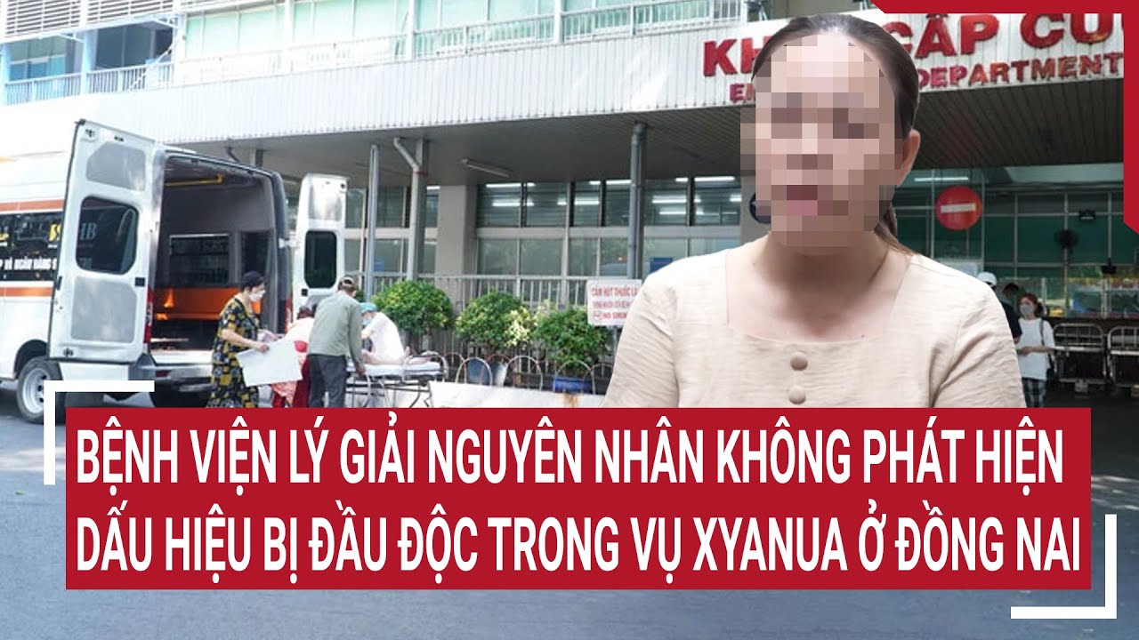 Bệnh viện lý giải nguyên nhân không phát hiện dấu hiệu bị đầu độc trong vụ Xyanua ở Đồng Nai