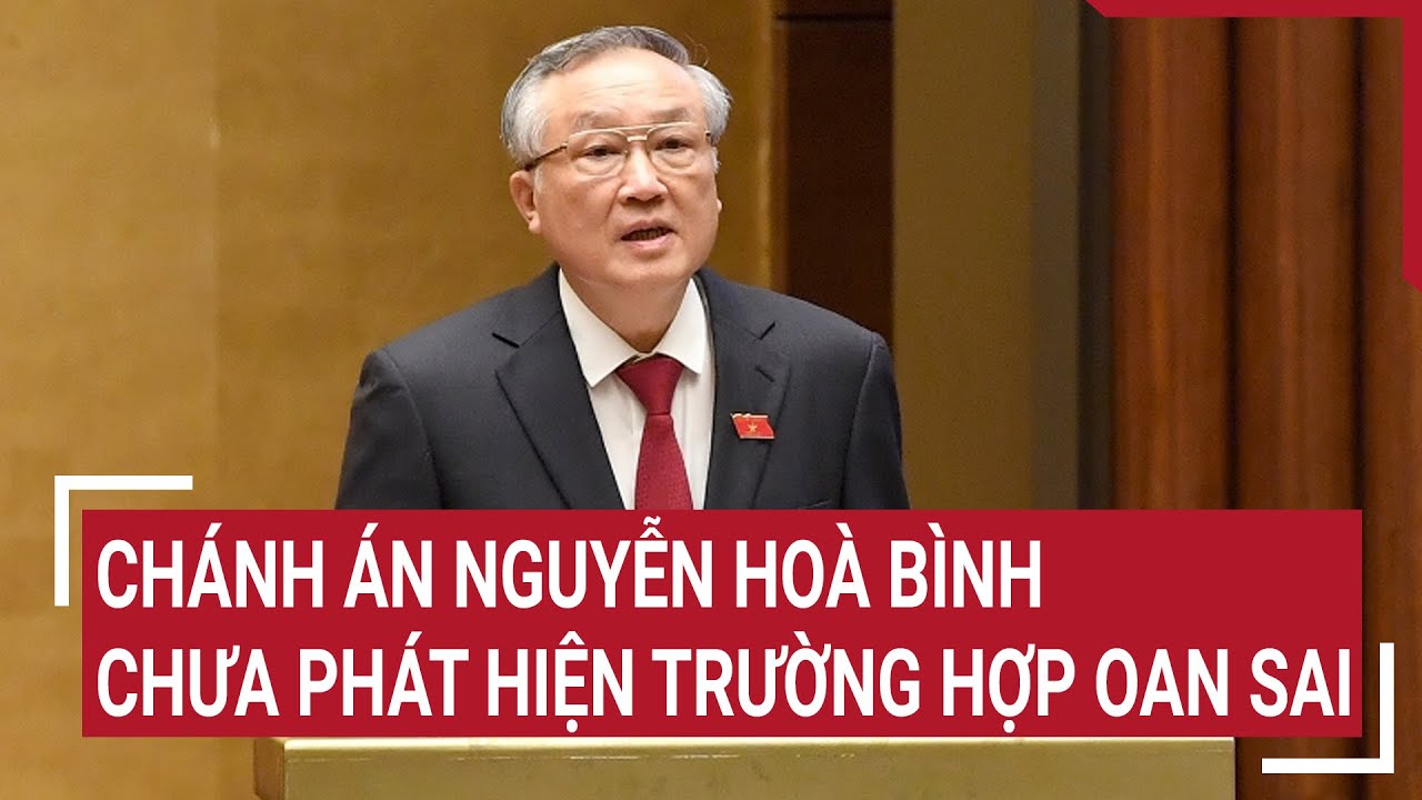 Chánh án Nguyễn Hoà Bình: Chưa phát hiện trường hợp oan sai | Tin nóng