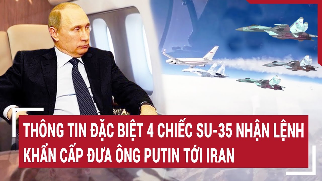 Thông tin đặc biệt 4 chiếc Su-35 nhận lệnh khẩn cấp đưa ông Putin tới Iran