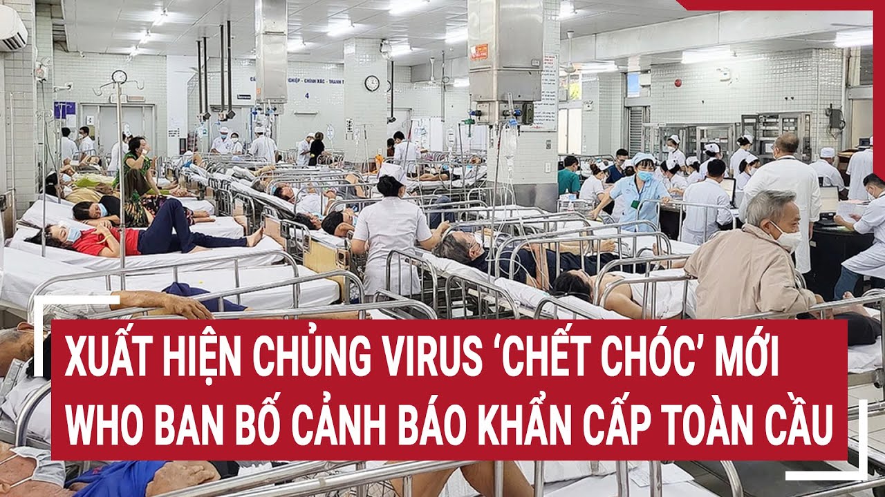 Điểm nóng 17/8: Xuất hiện chủng virus ‘chết chóc’ mới, WHO ban bố cảnh báo khẩn cấp toàn cầu