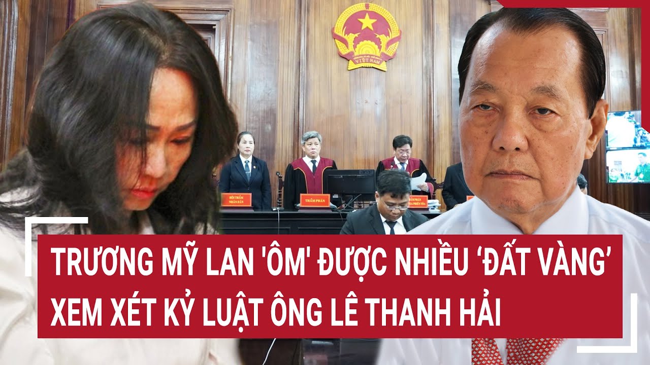 Điểm nóng 11/5: Trương Mỹ Lan 'ôm' được nhiều ‘đất vàng’ TP.HCM, xem xét kỷ luật ông Lê Thanh Hải