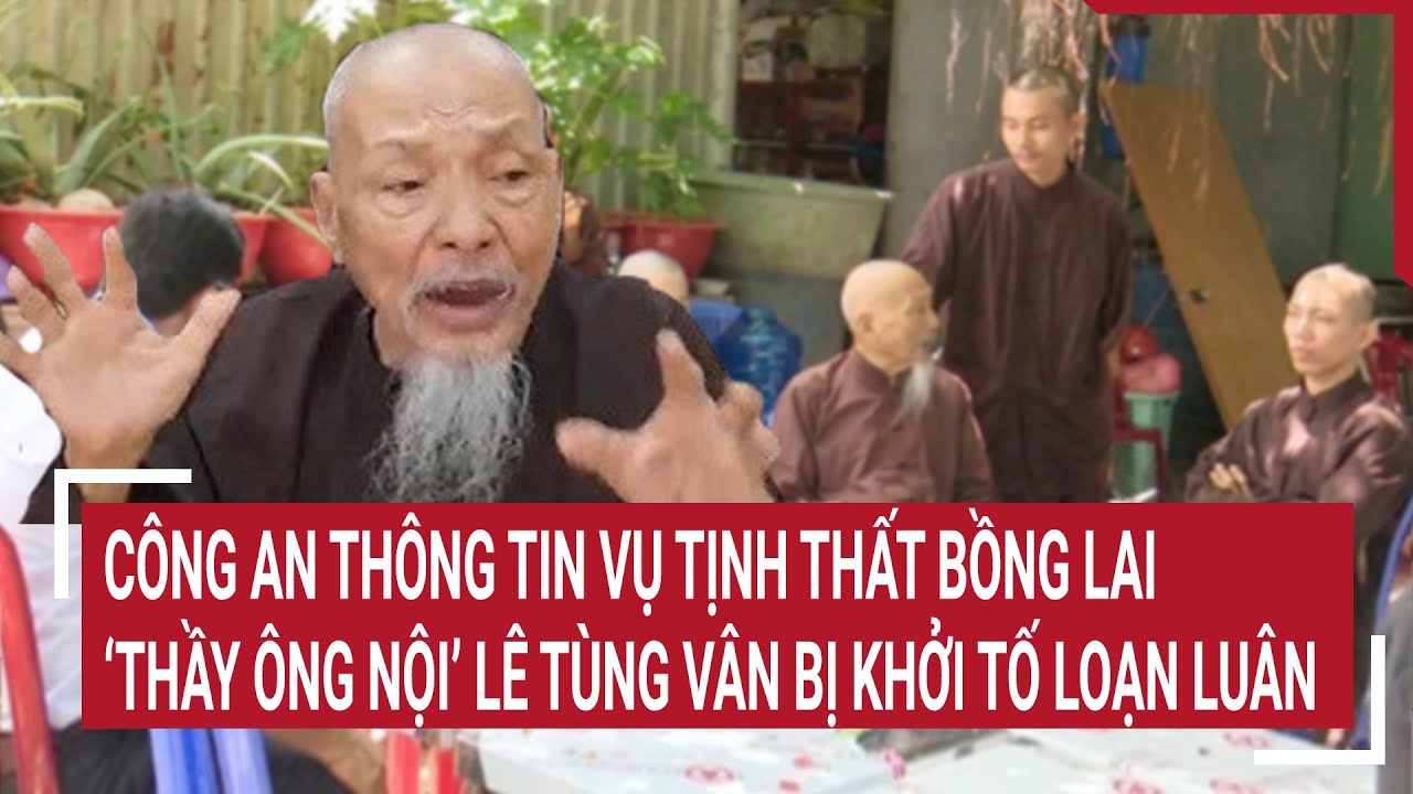 Công an thông tin vụ Tịnh thất bồng lai, ‘thầy ông nội’ Lê Tùng Vân bị khởi tố tội loạn luân