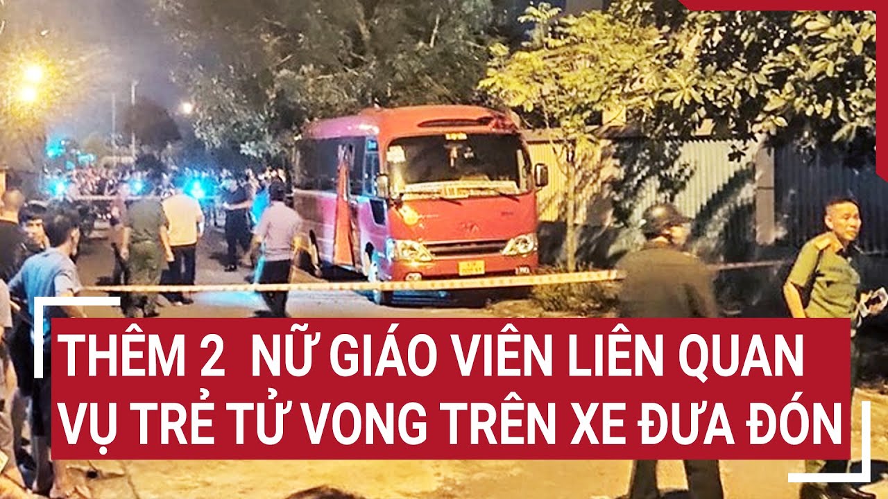 Phát hiện thêm 2 nữ giáo viên liên quan vụ trẻ tử vong trên xe đưa đón