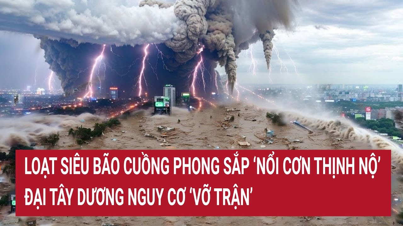 Loạt siêu bão cuồng phong sắp ‘nổi cơn thịnh nộ’ trên biển, Đại Tây Dương nguy cơ ‘vỡ trận’