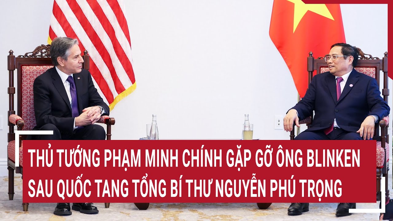 Thủ tướng Phạm Minh Chính gặp gỡ ông Blinken sau Quốc tang Tổng Bí thư Nguyễn Phú Trọng