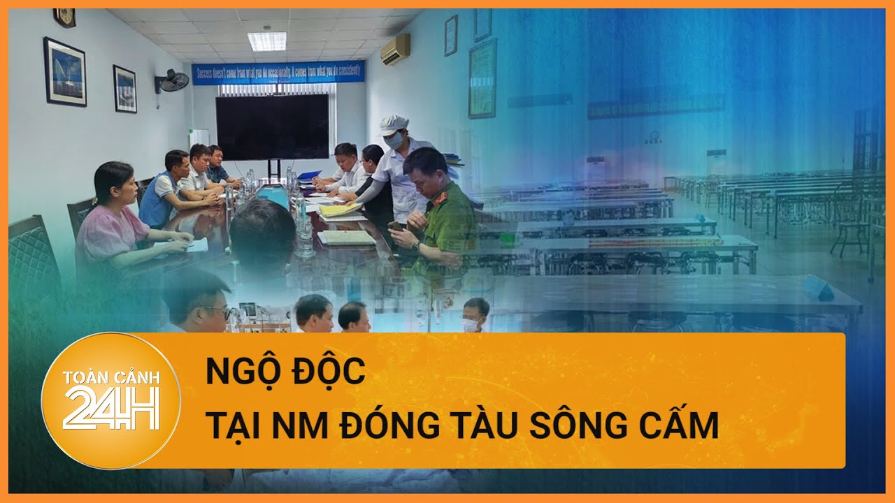 Đình chỉ bếp ăn nhà máy đóng tàu sông cấm khiến 127 người ngộ độc| Toàn cảnh 24h