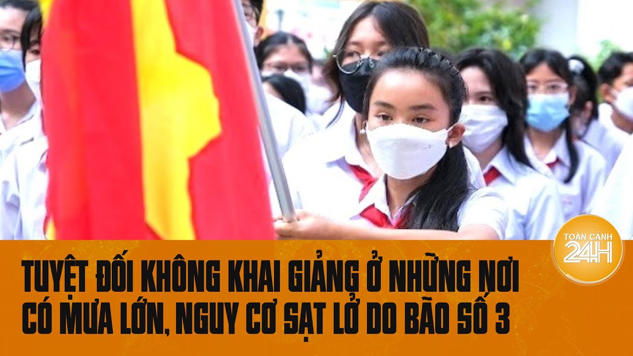 Tuyệt đối không khai giảng ở những nơi có mưa lớn, nguy cơ sạt lở do bão số 3 | Toàn cảnh 24h