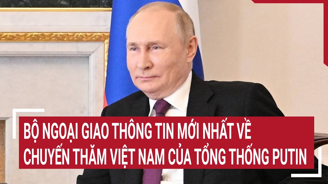 Bộ ngoại giao thông tin mới nhất về chuyến thăm Việt Nam của Tổng thống Putin