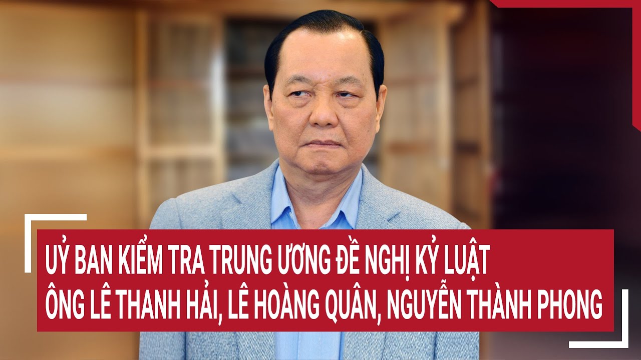 Uỷ ban Kiểm tra Trung ương đề nghị kỷ luật các ông Lê Thanh Hải, Lê Hoàng Quân, Nguyễn Thành Phong