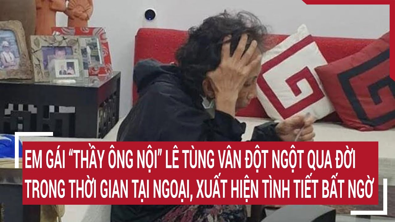 Xuất hiện tình tiết bất ngờ vụ em gái “Thầy ông nội” Lê Tùng Vân qua đời trong thời gian tại ngoại