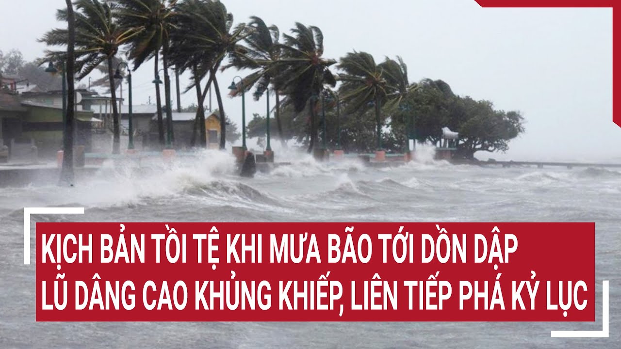 Xuất hiện kịch bản tồi tệ khi mưa bão tới dồn dập, lũ dâng cao khủng khiếp, liên tiếp phá kỷ lục