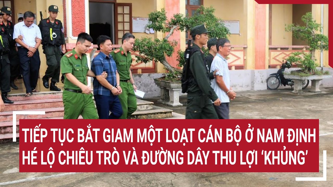 Tiếp tục bắt giam một loạt cán bộ ở Nam Định, hé lộ chiêu trò và đường dây thu lợi ‘khủng’