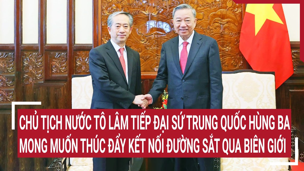 Chủ tịch nước Tô Lâm tiếp Đại sứ Trung Quốc: Mong muốn thúc đẩy kết nối đường sắt qua biên giới