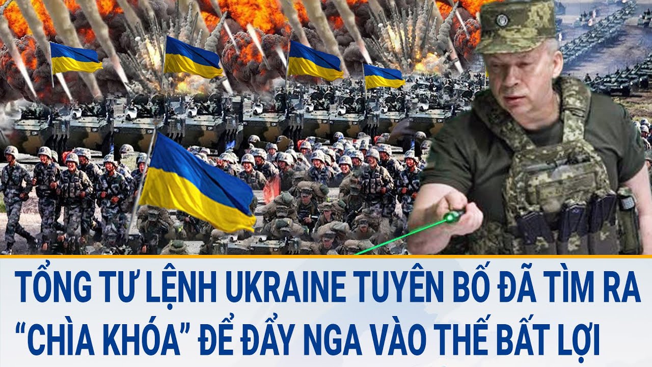 Tin thế giới: Tổng Tư lệnh Ukraine tuyên bố đã tìm ra “chìa khóa” để đẩy Nga vào thế bất lợi